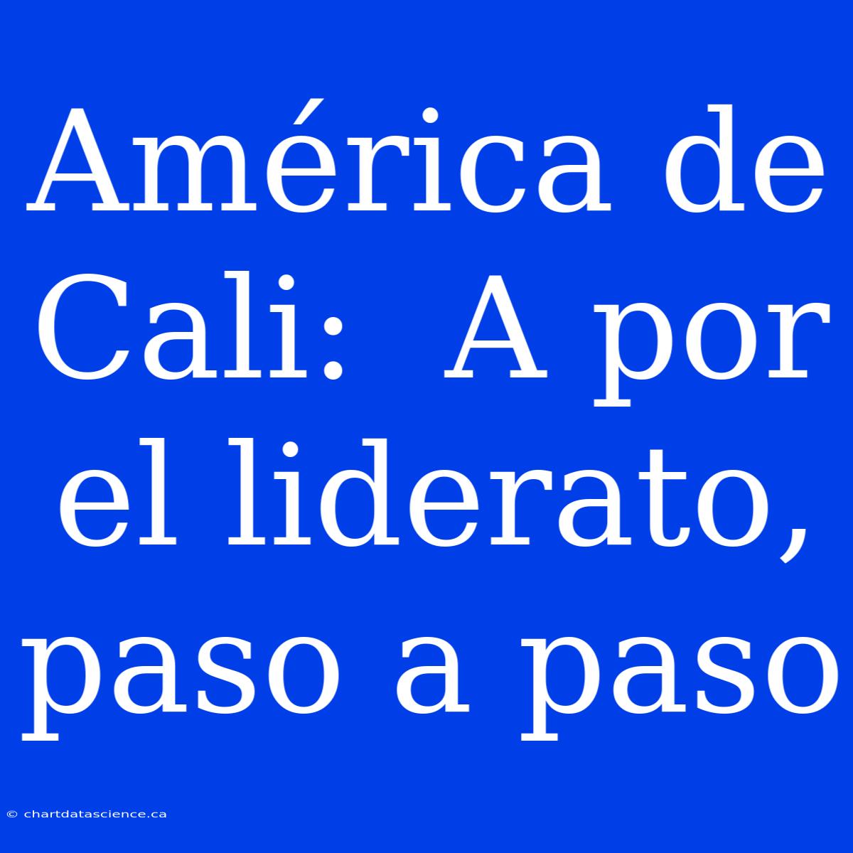 América De Cali:  A Por El Liderato, Paso A Paso