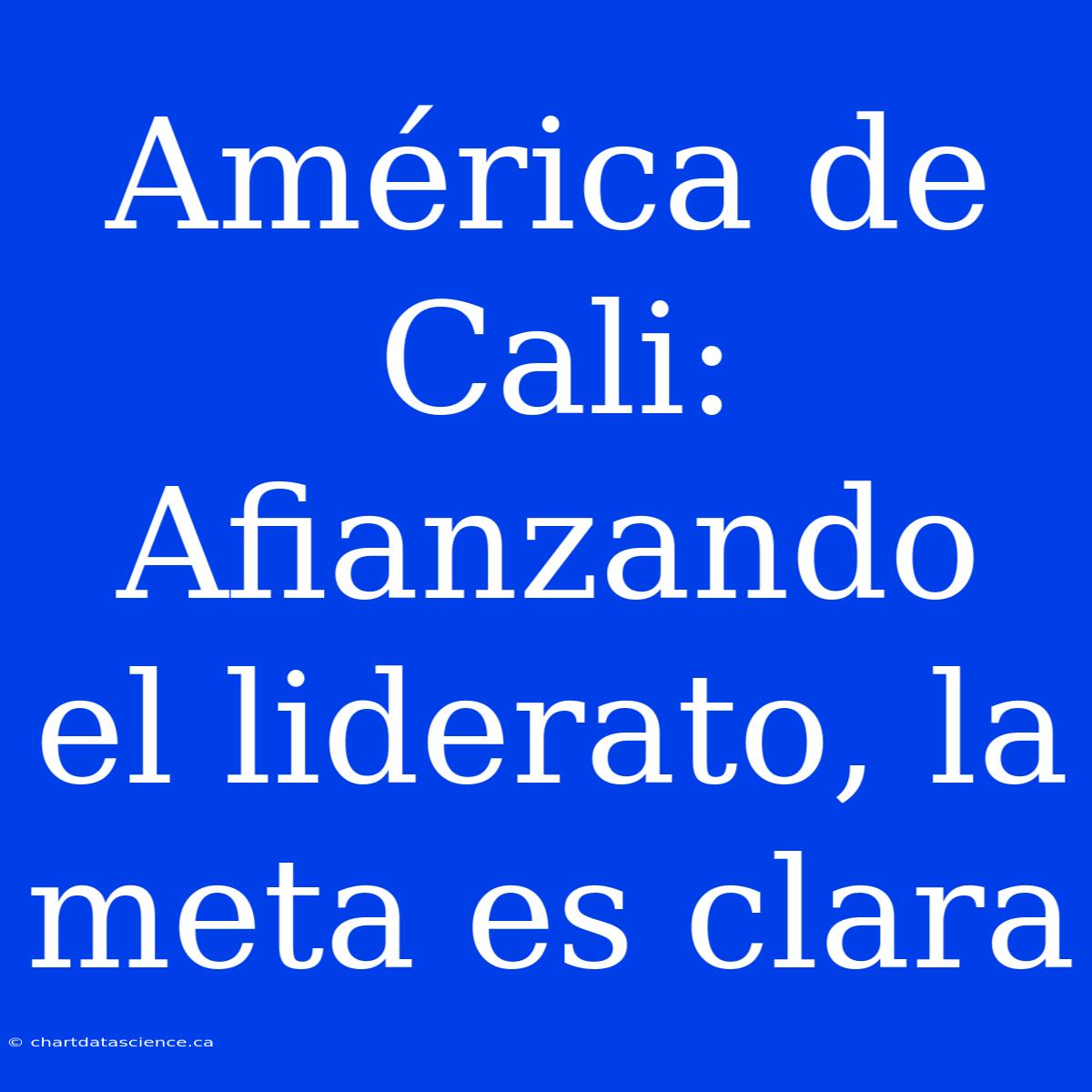 América De Cali: Afianzando El Liderato, La Meta Es Clara