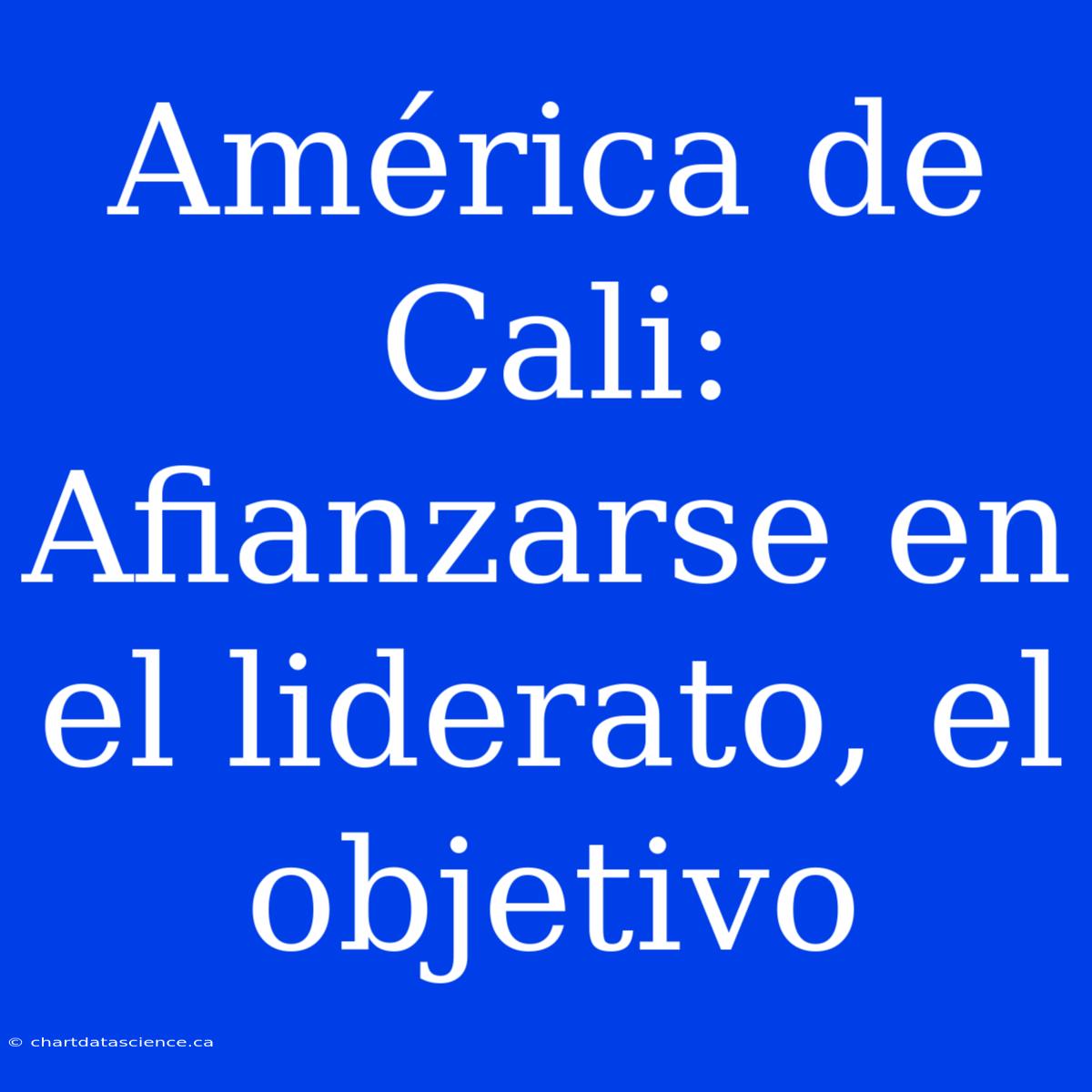 América De Cali:  Afianzarse En El Liderato, El Objetivo