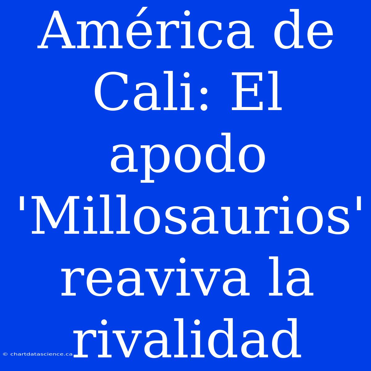 América De Cali: El Apodo 'Millosaurios' Reaviva La Rivalidad