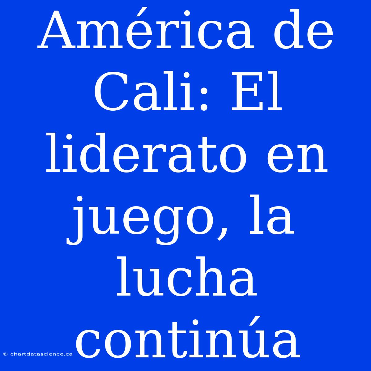 América De Cali: El Liderato En Juego, La Lucha Continúa