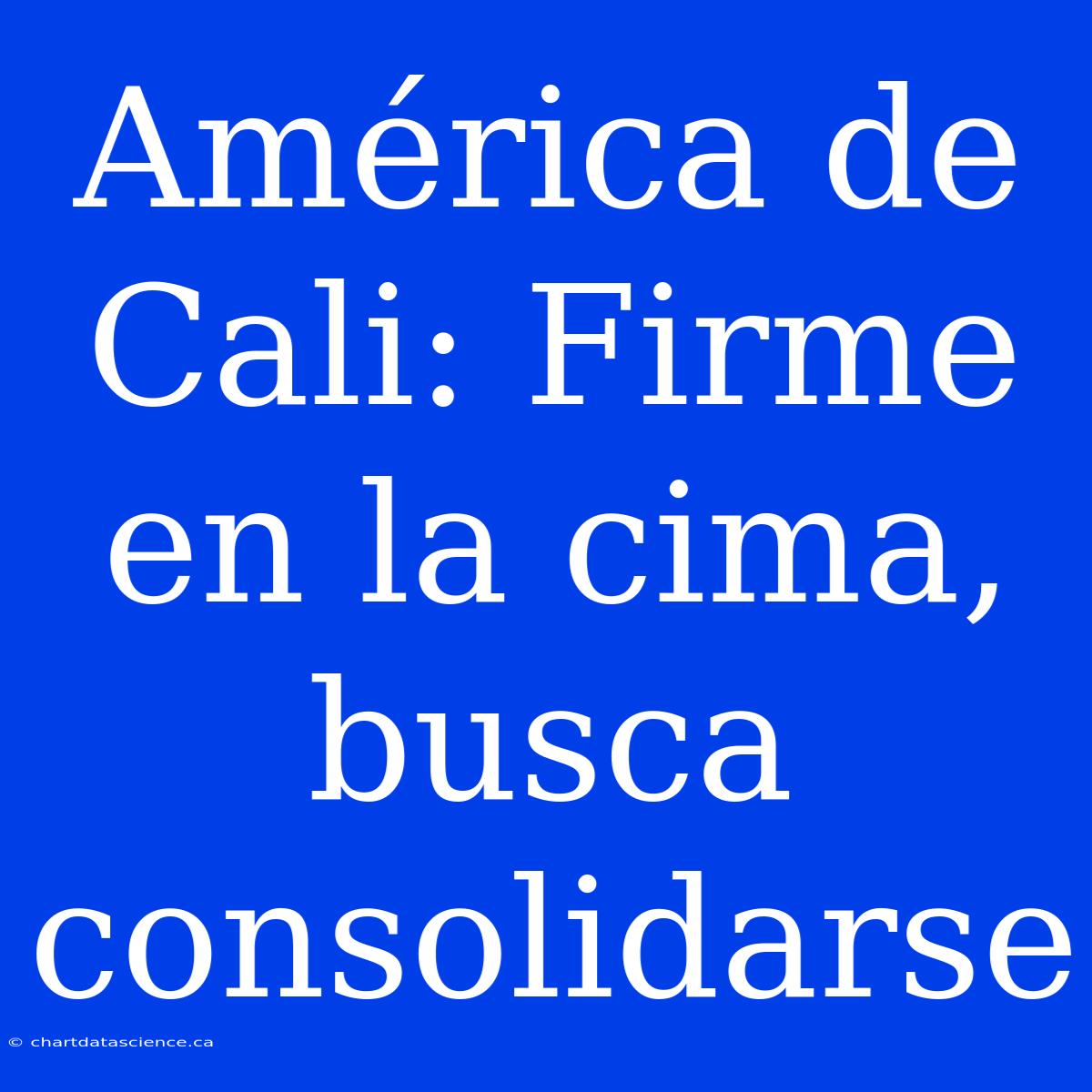 América De Cali: Firme En La Cima, Busca Consolidarse