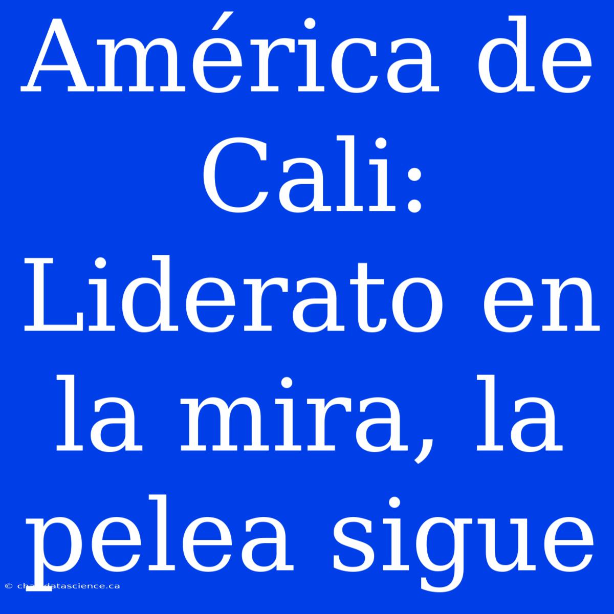 América De Cali:  Liderato En La Mira, La Pelea Sigue