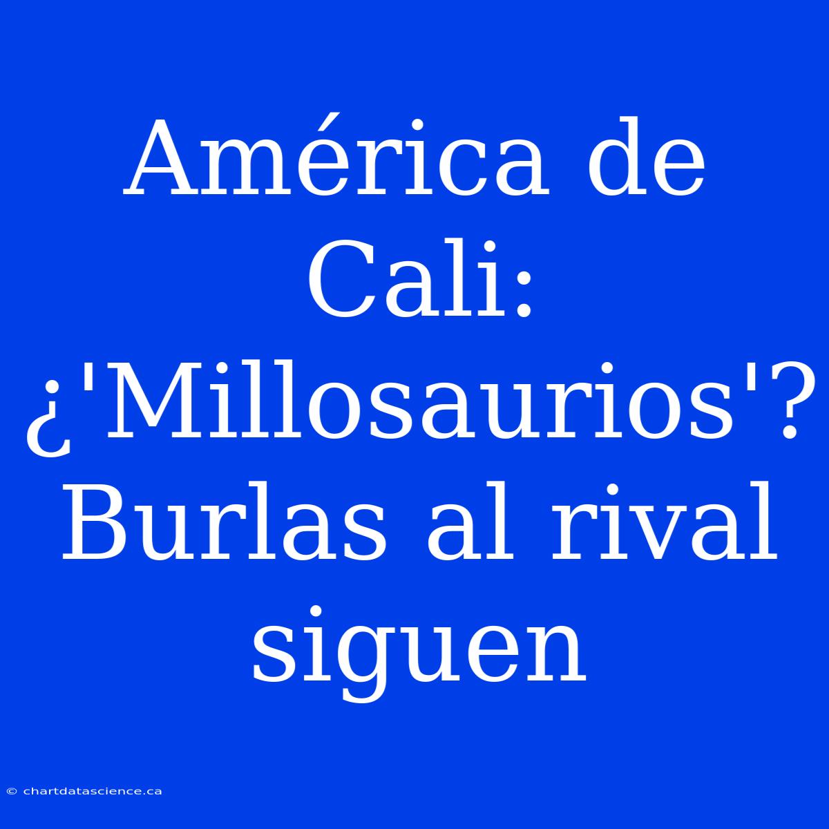 América De Cali: ¿'Millosaurios'? Burlas Al Rival Siguen