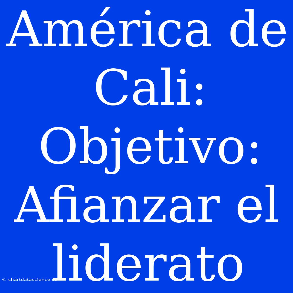 América De Cali:  Objetivo: Afianzar El Liderato