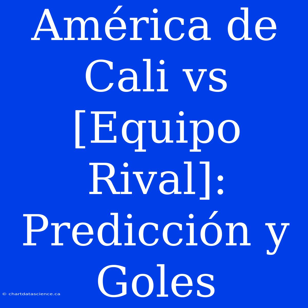 América De Cali Vs [Equipo Rival]: Predicción Y Goles