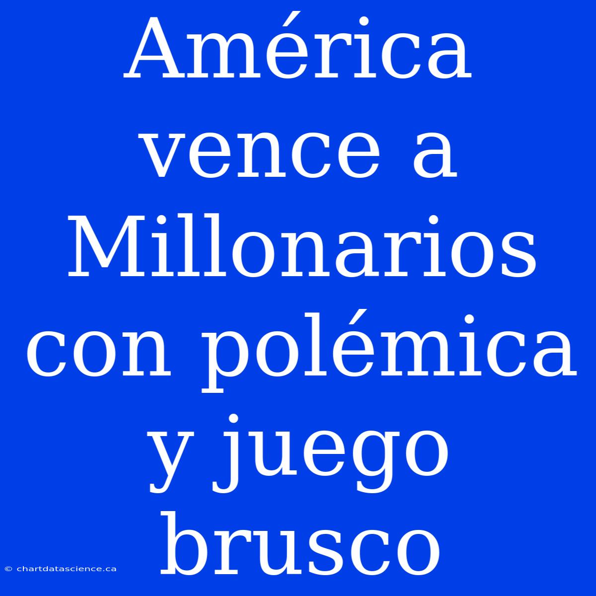 América Vence A Millonarios Con Polémica Y Juego Brusco