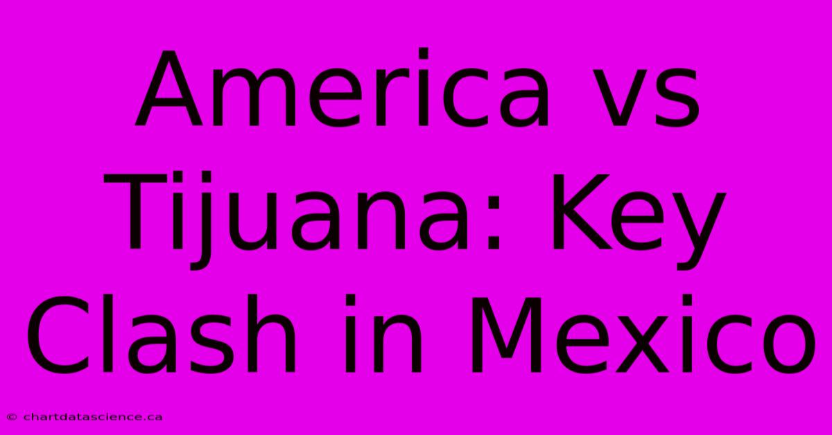 America Vs Tijuana: Key Clash In Mexico