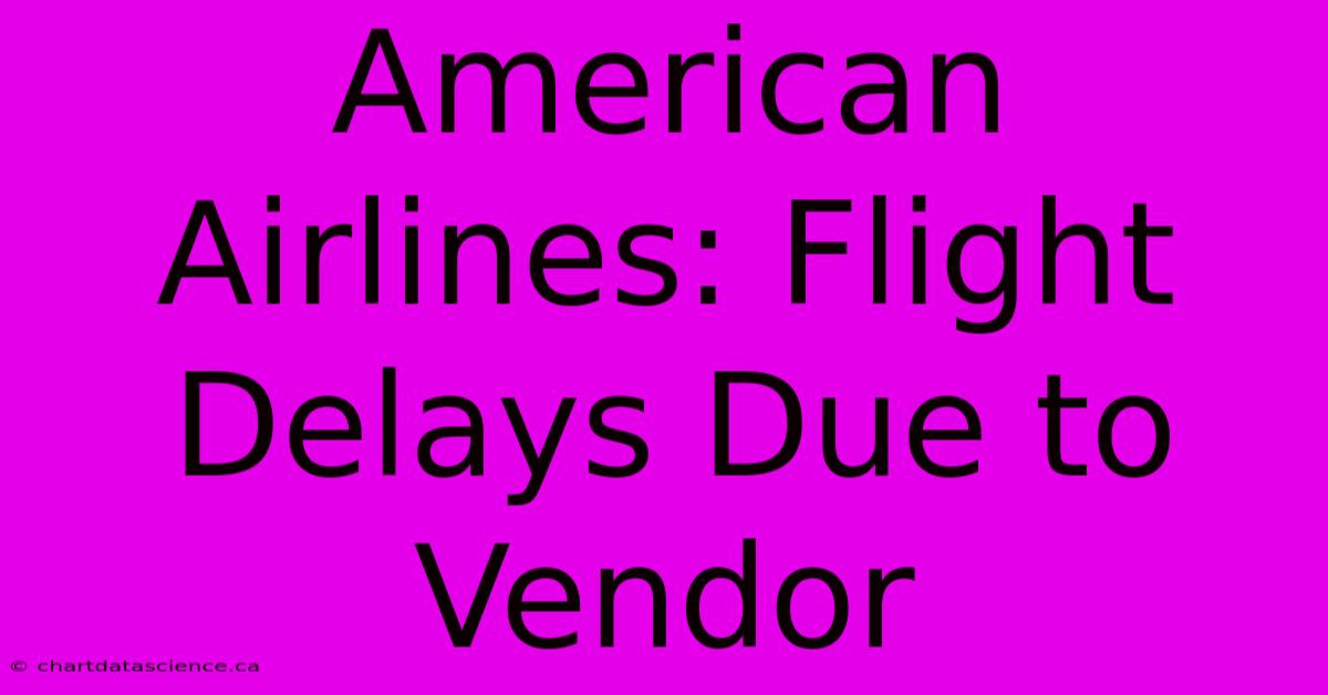 American Airlines: Flight Delays Due To Vendor