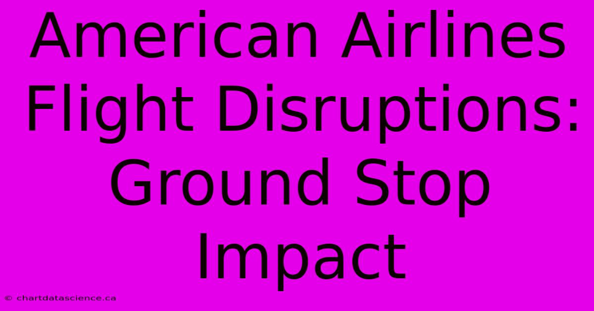 American Airlines Flight Disruptions: Ground Stop Impact