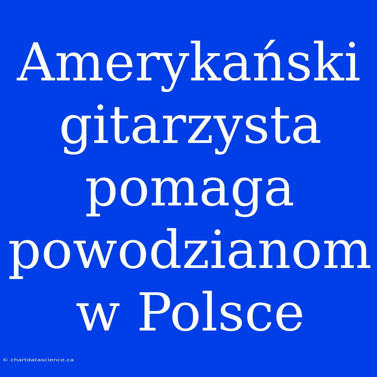 Amerykański Gitarzysta Pomaga Powodzianom W Polsce