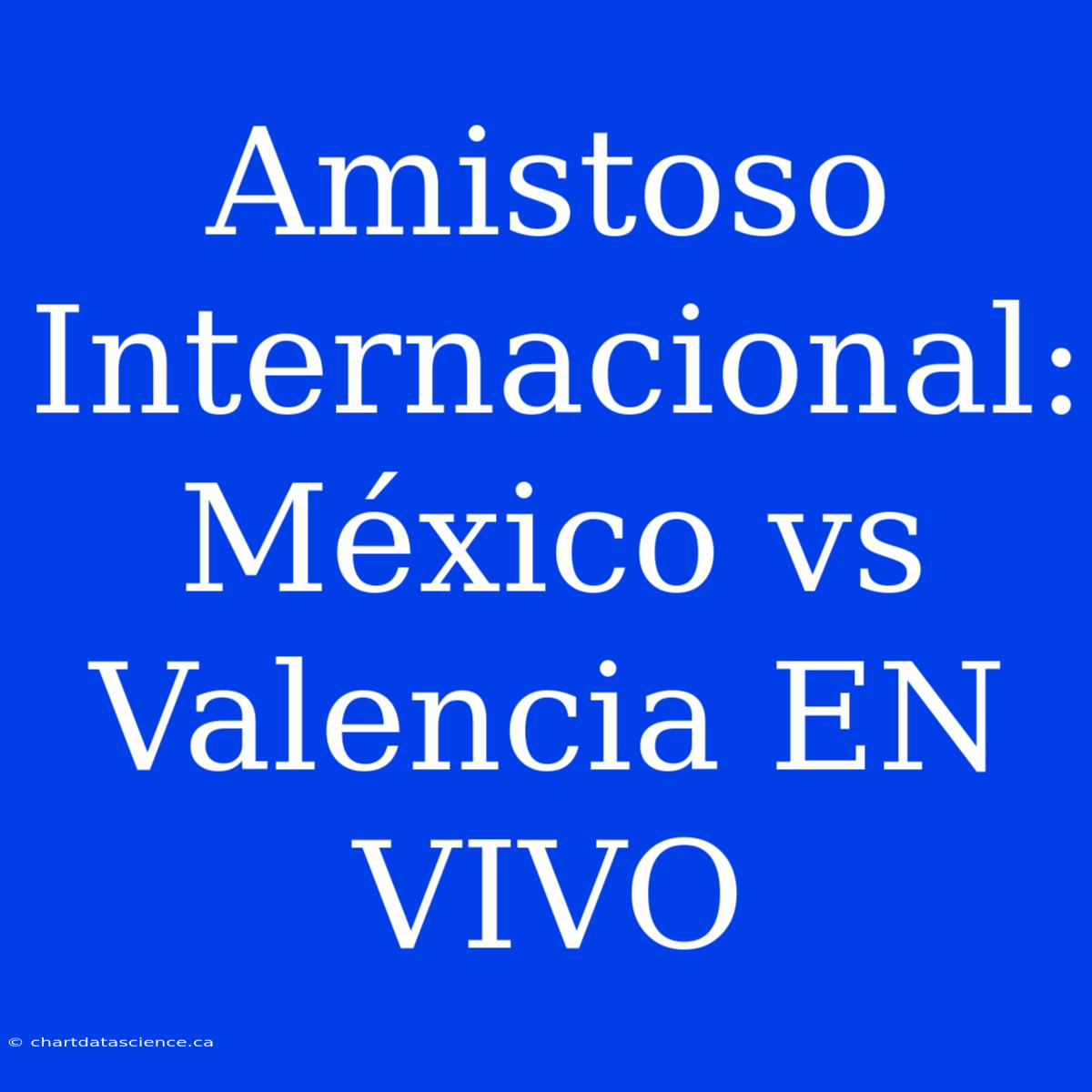 Amistoso Internacional: México Vs Valencia EN VIVO