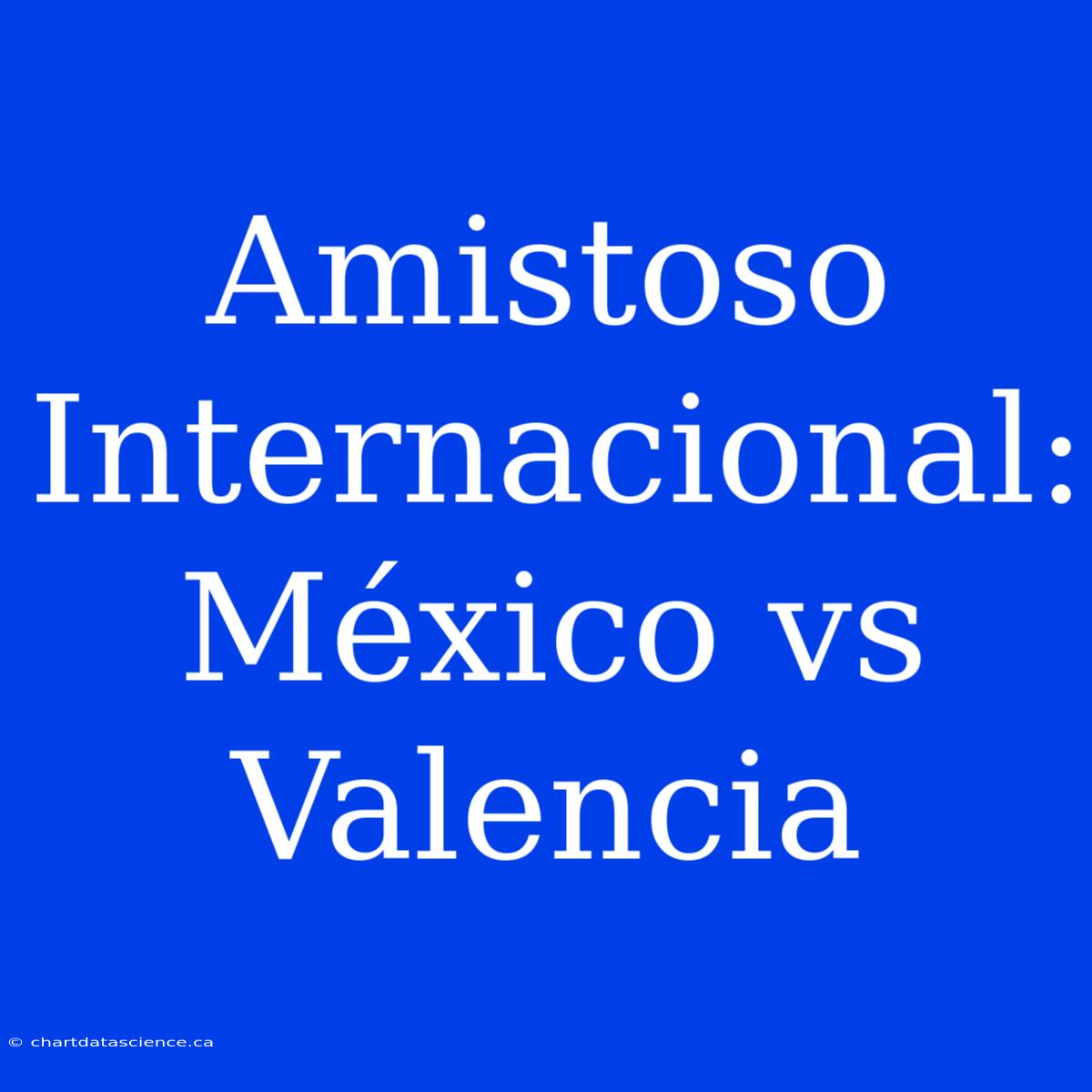 Amistoso Internacional: México Vs Valencia