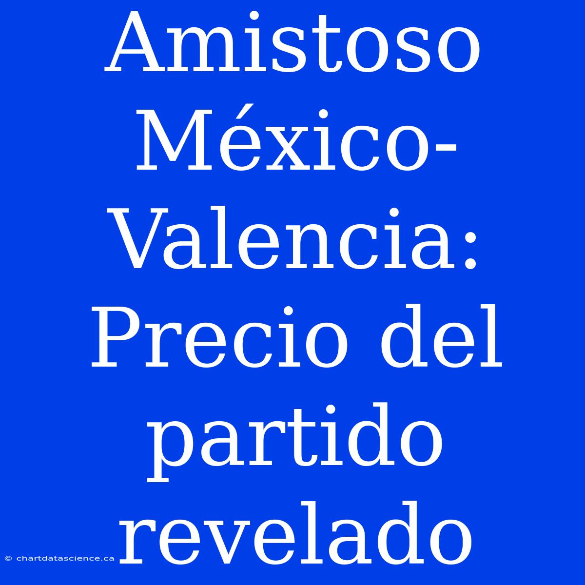 Amistoso México-Valencia: Precio Del Partido Revelado