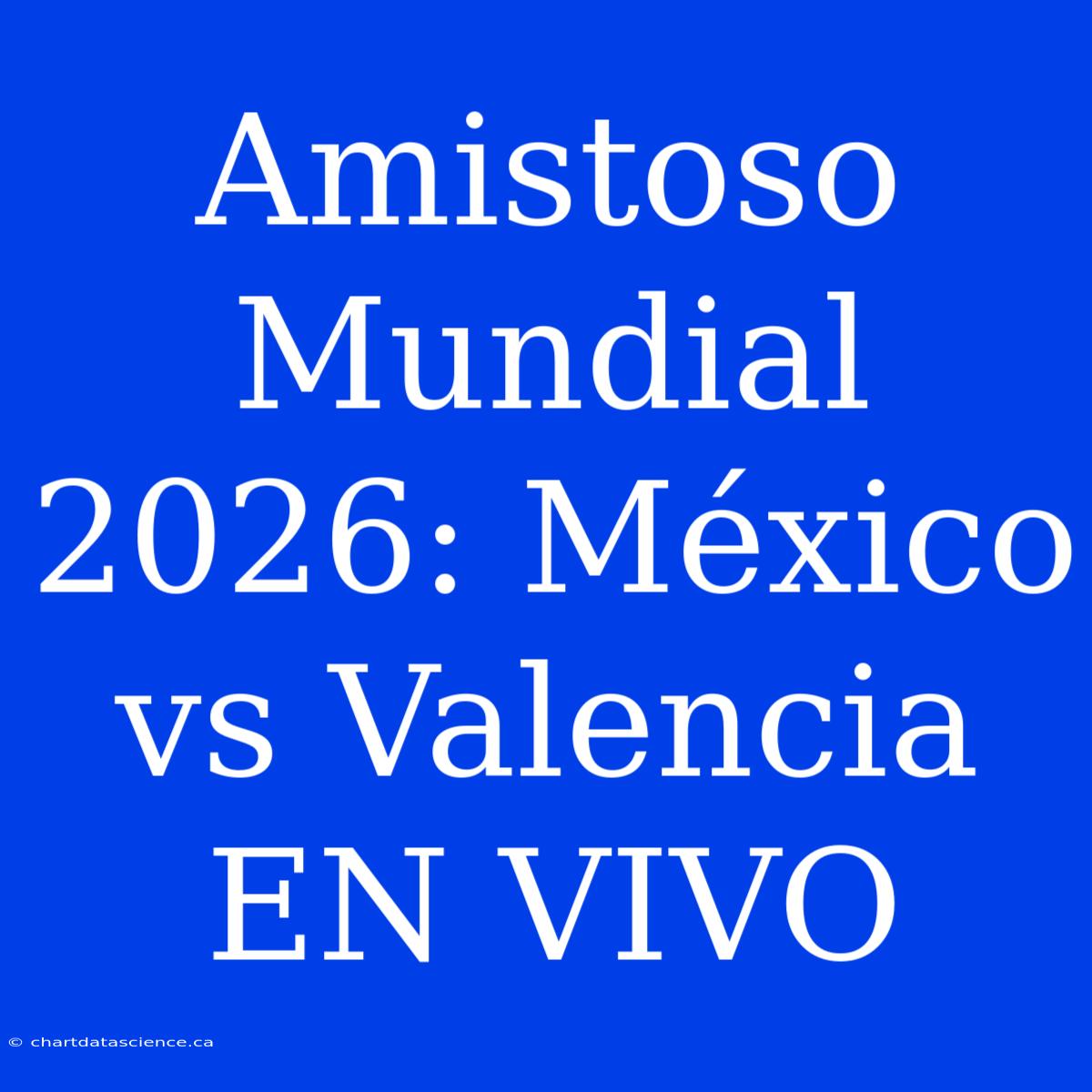 Amistoso Mundial 2026: México Vs Valencia EN VIVO