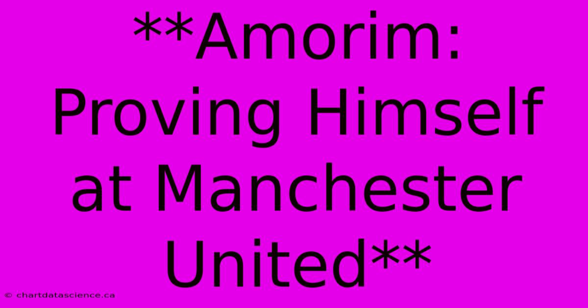 **Amorim: Proving Himself At Manchester United** 