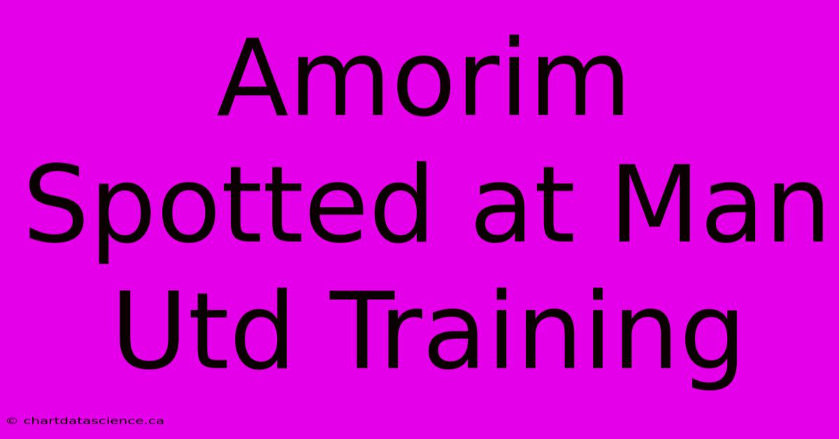 Amorim Spotted At Man Utd Training