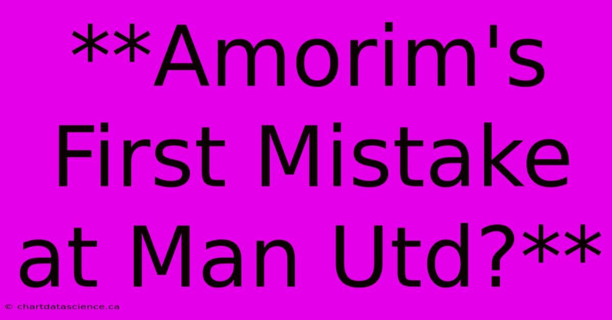 **Amorim's First Mistake At Man Utd?**