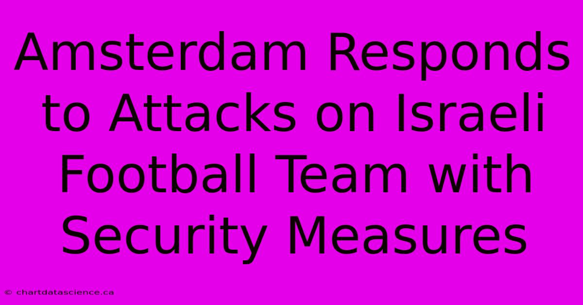 Amsterdam Responds To Attacks On Israeli Football Team With Security Measures 