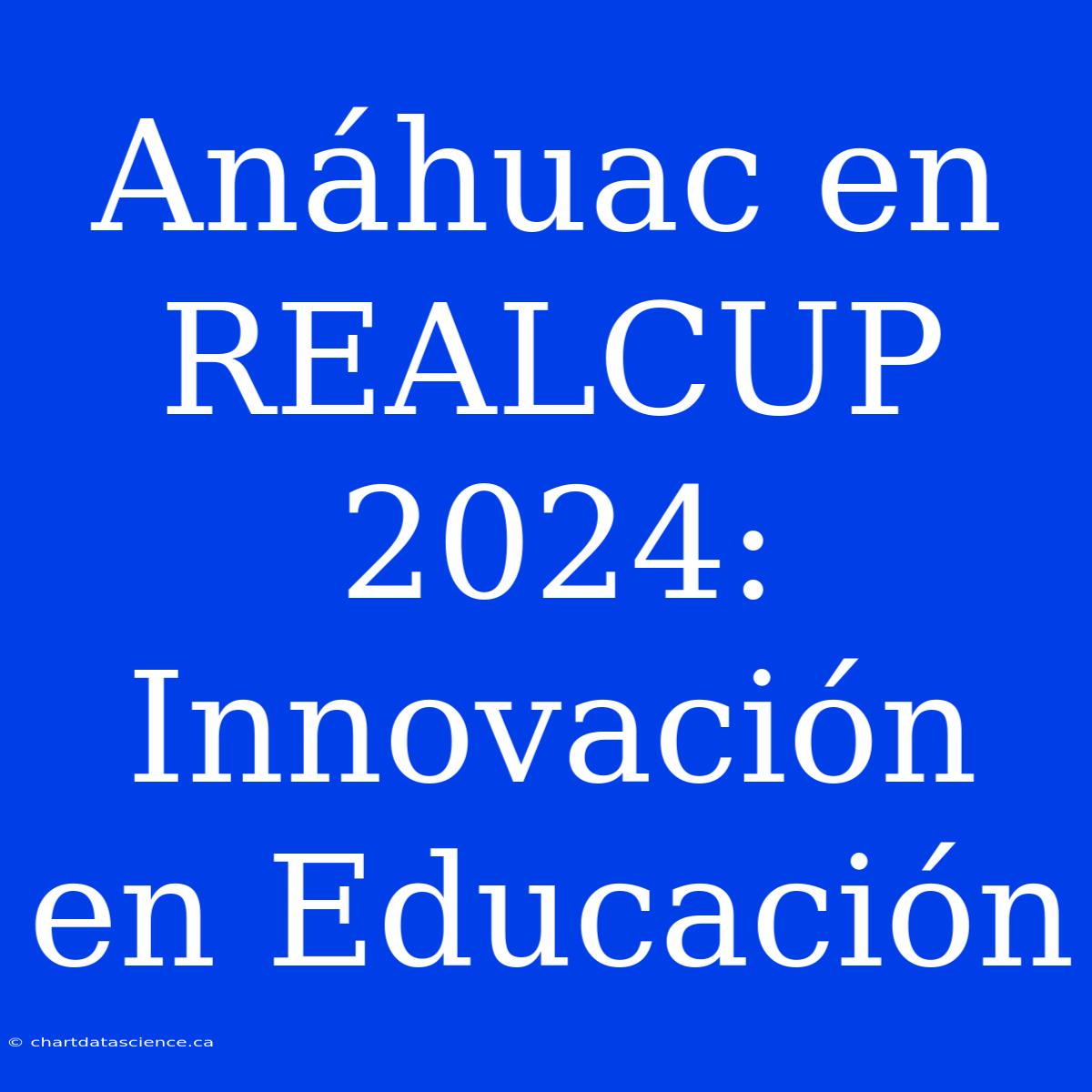 Anáhuac En REALCUP 2024: Innovación En Educación