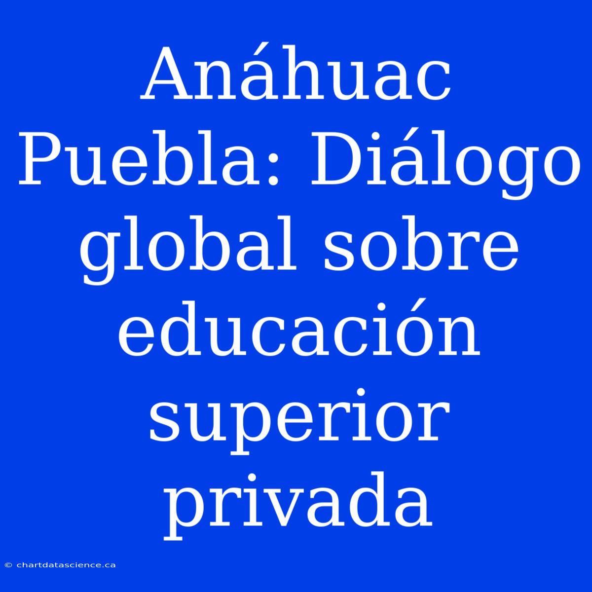 Anáhuac Puebla: Diálogo Global Sobre Educación Superior Privada