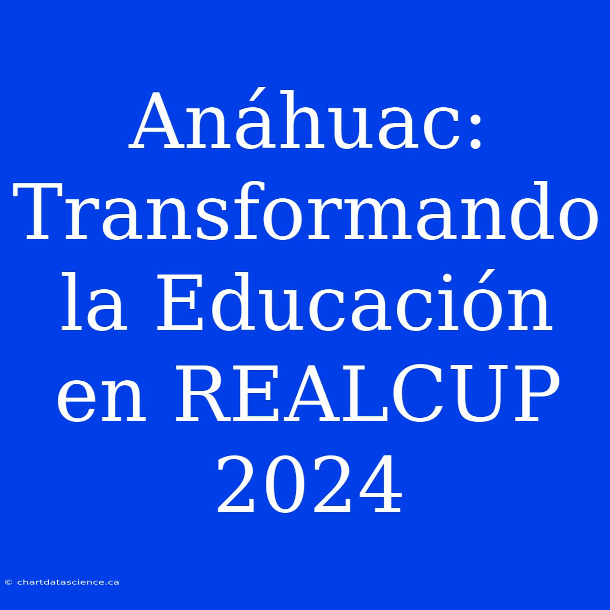 Anáhuac: Transformando La Educación En REALCUP 2024