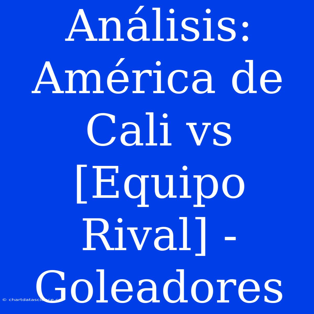 Análisis: América De Cali Vs [Equipo Rival] - Goleadores