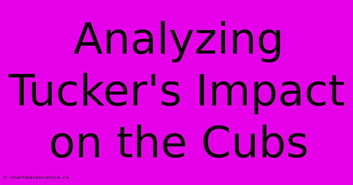 Analyzing Tucker's Impact On The Cubs