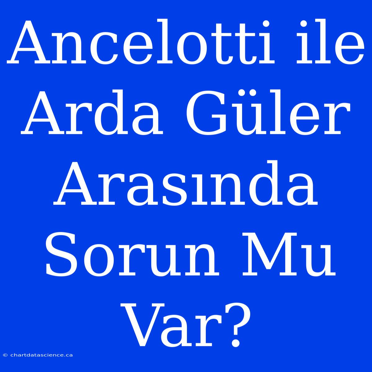 Ancelotti Ile Arda Güler Arasında Sorun Mu Var?