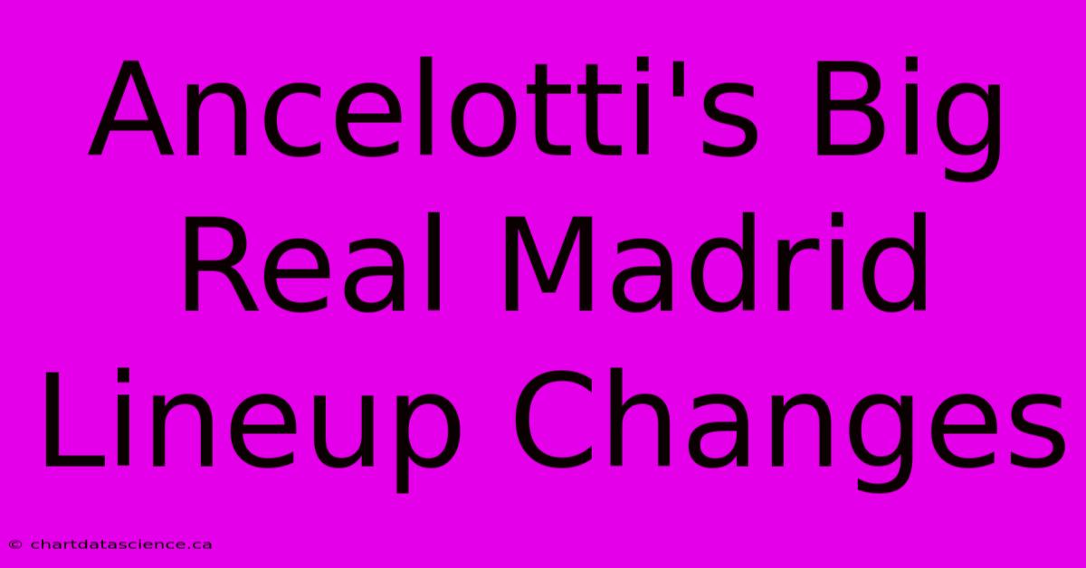 Ancelotti's Big Real Madrid Lineup Changes