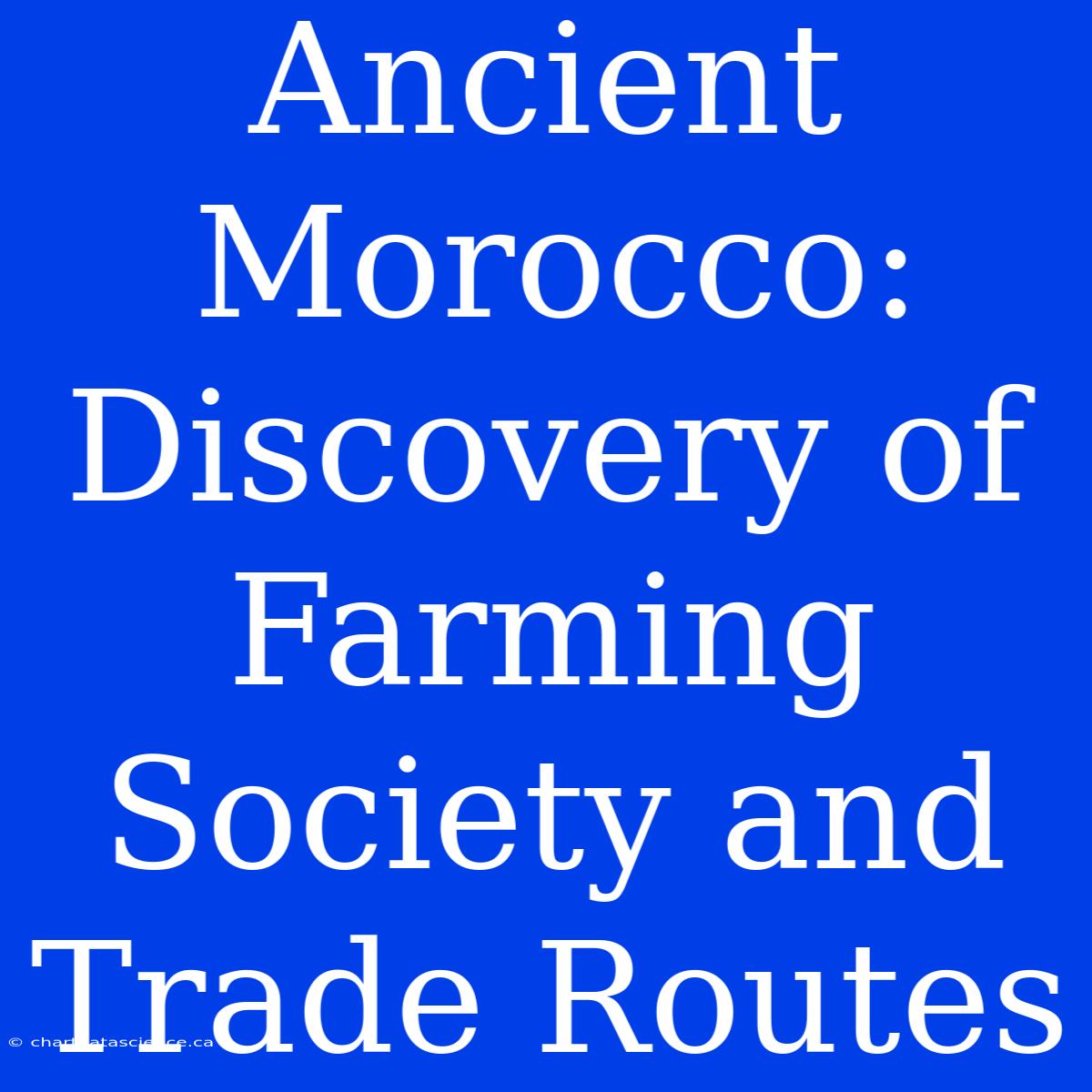 Ancient Morocco: Discovery Of Farming Society And Trade Routes