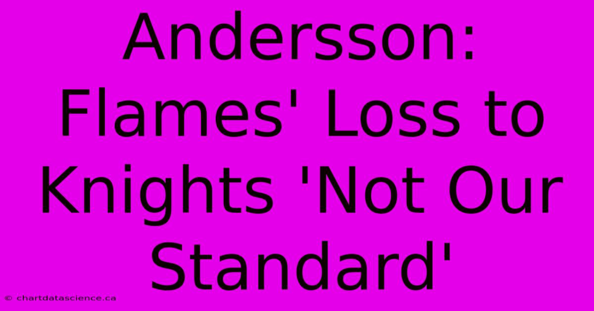 Andersson: Flames' Loss To Knights 'Not Our Standard'