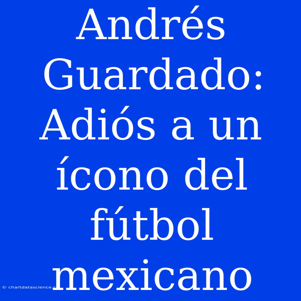 Andrés Guardado: Adiós A Un Ícono Del Fútbol Mexicano