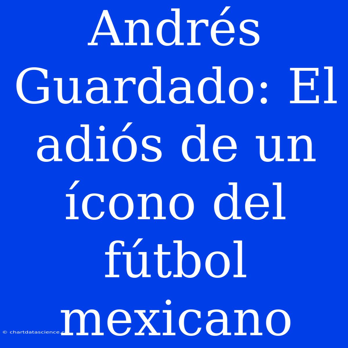 Andrés Guardado: El Adiós De Un Ícono Del Fútbol Mexicano