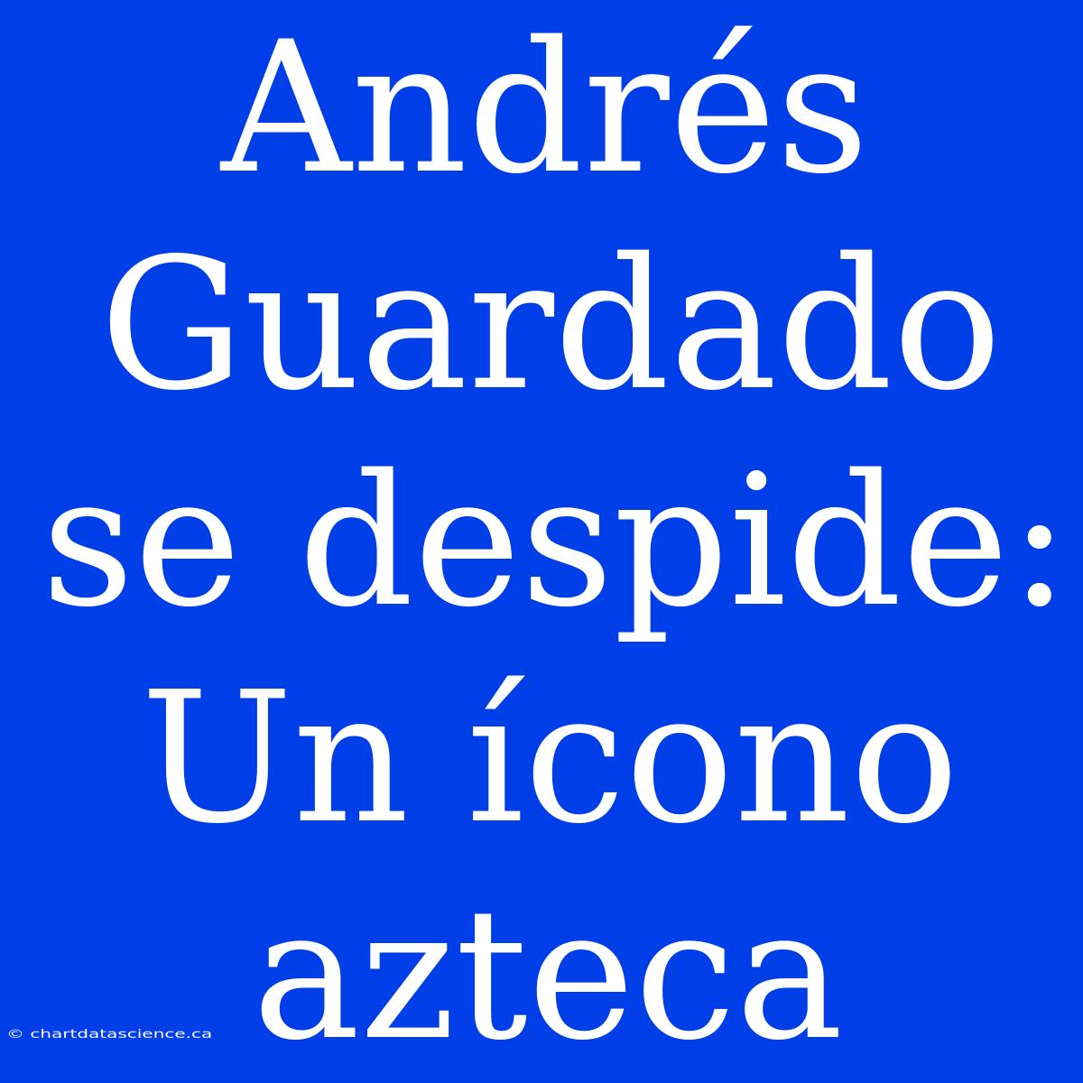 Andrés Guardado Se Despide: Un Ícono Azteca