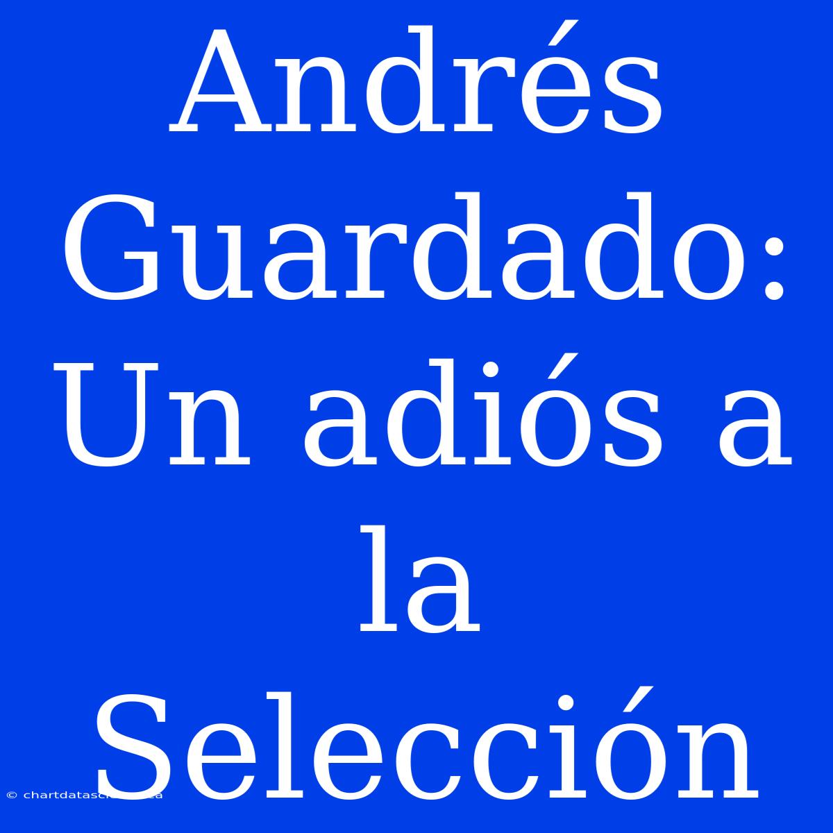 Andrés Guardado: Un Adiós A La Selección