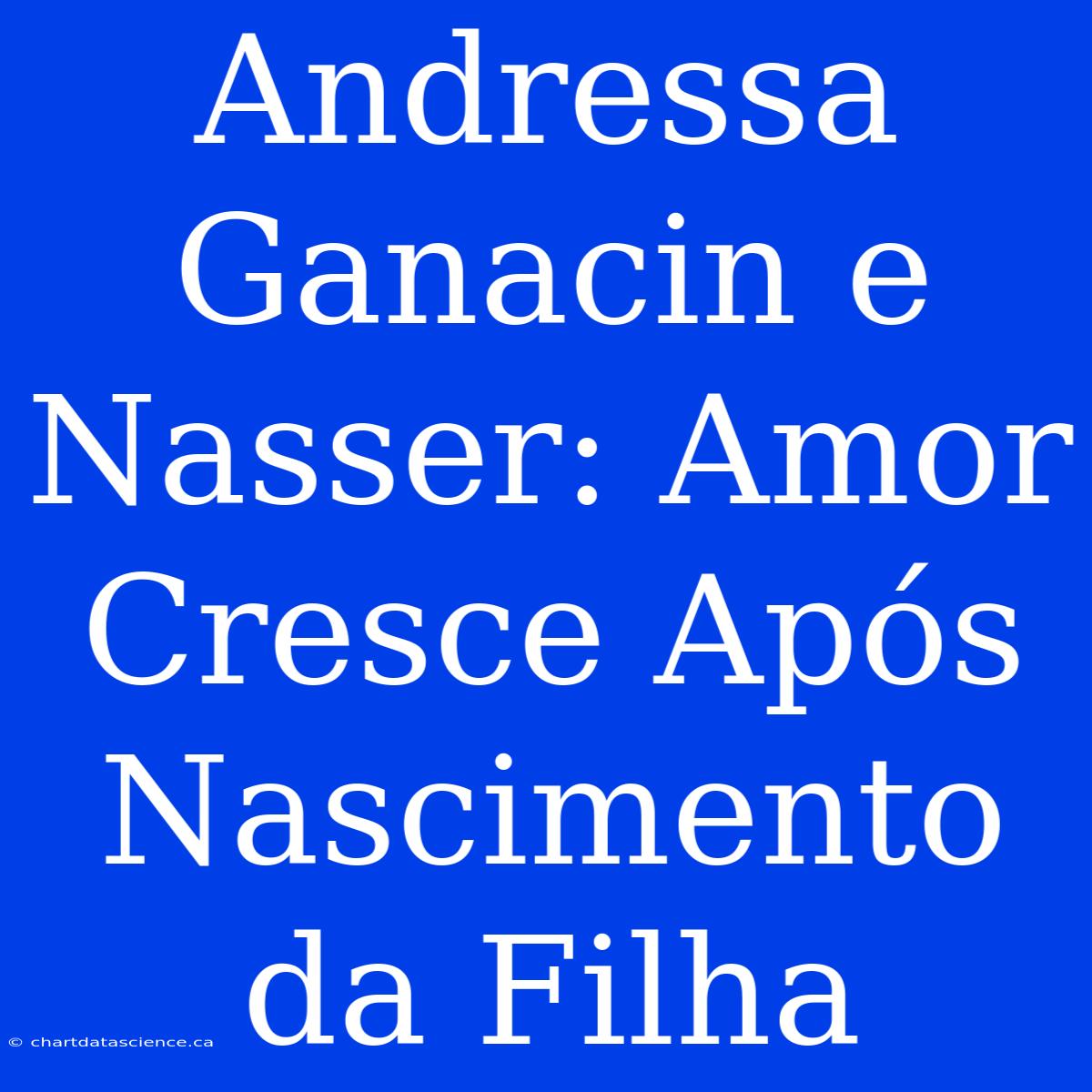 Andressa Ganacin E Nasser: Amor Cresce Após Nascimento Da Filha