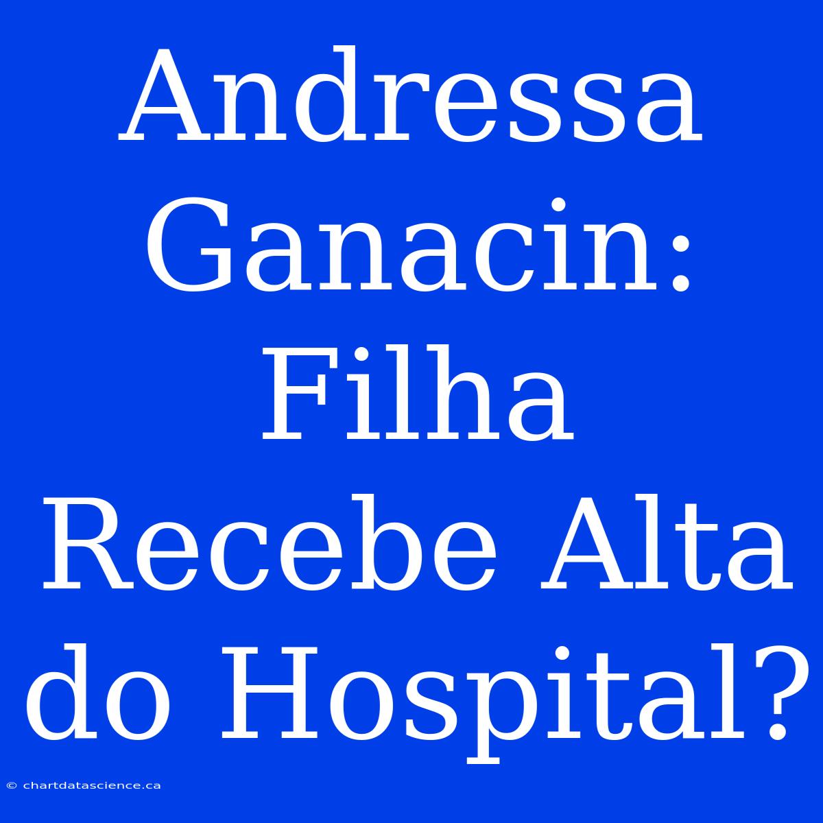 Andressa Ganacin: Filha Recebe Alta Do Hospital?