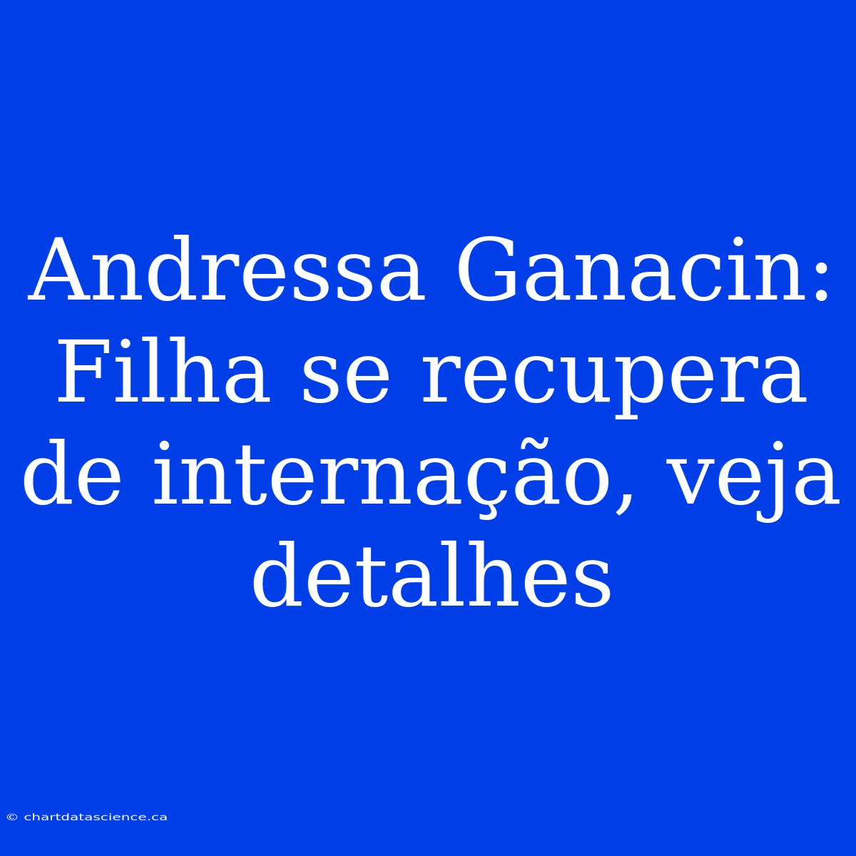 Andressa Ganacin: Filha Se Recupera De Internação, Veja Detalhes