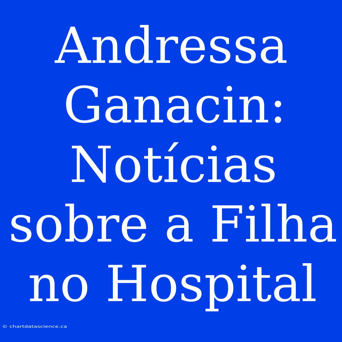 Andressa Ganacin: Notícias Sobre A Filha No Hospital