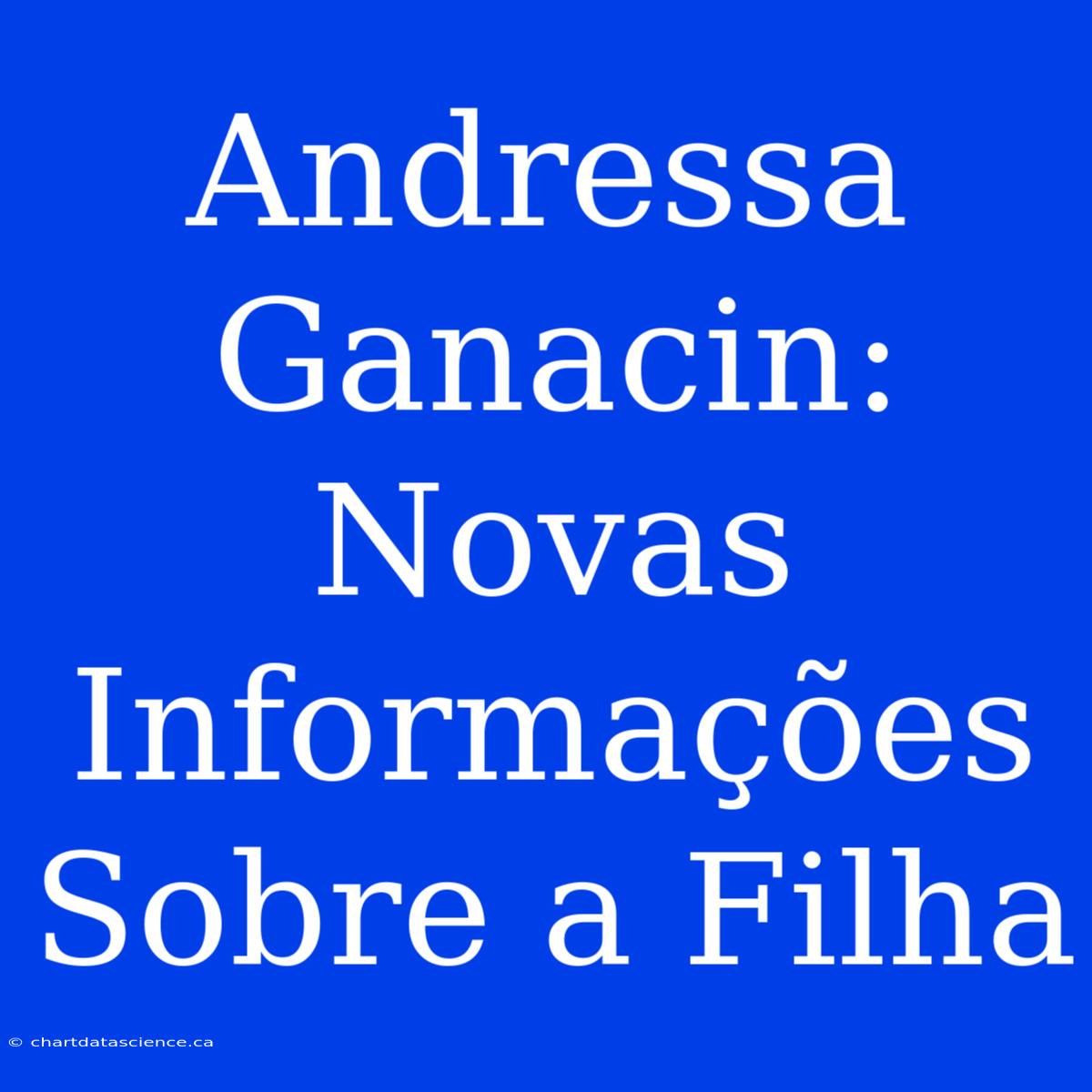 Andressa Ganacin: Novas Informações Sobre A Filha