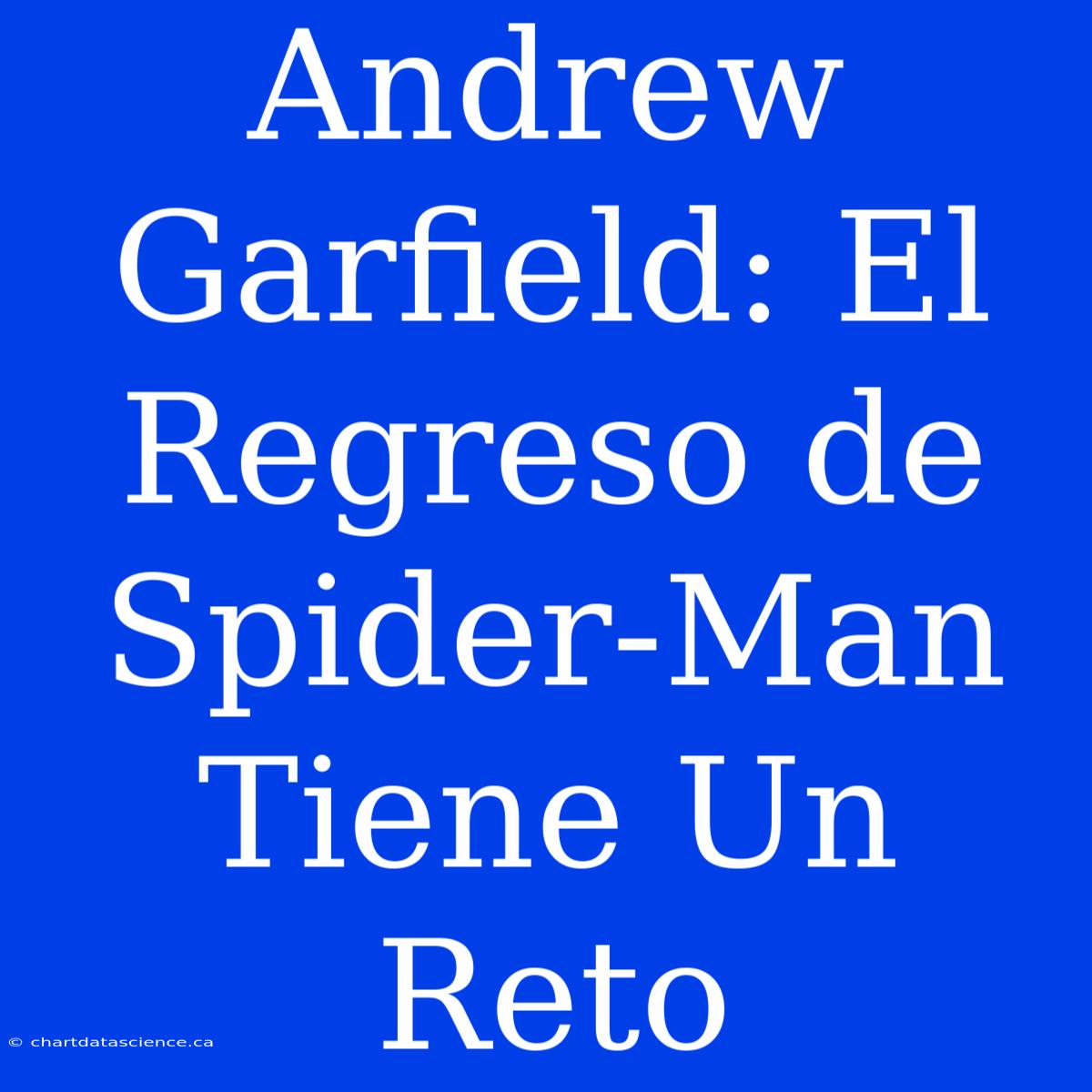 Andrew Garfield: El Regreso De Spider-Man Tiene Un Reto