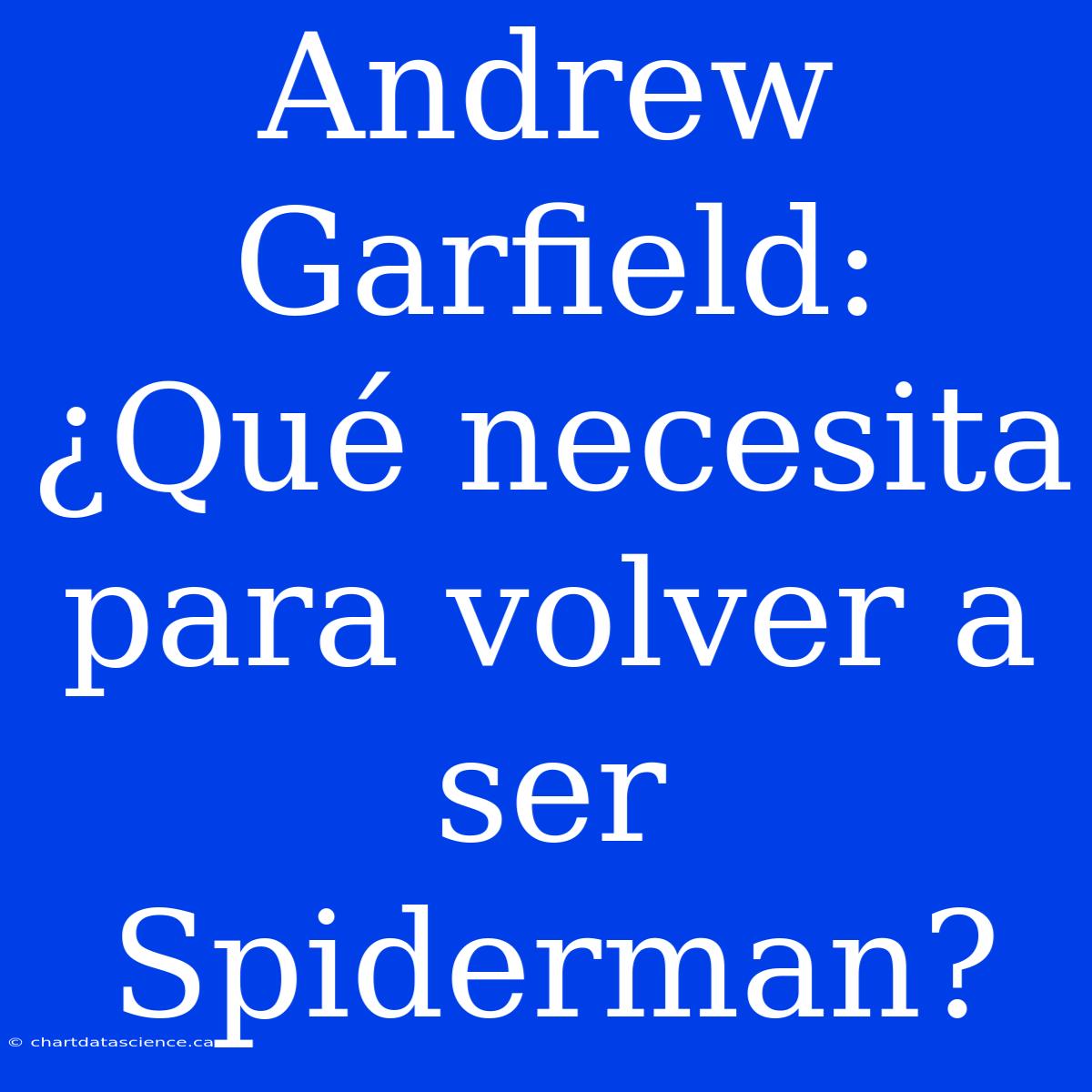 Andrew Garfield: ¿Qué Necesita Para Volver A Ser Spiderman?