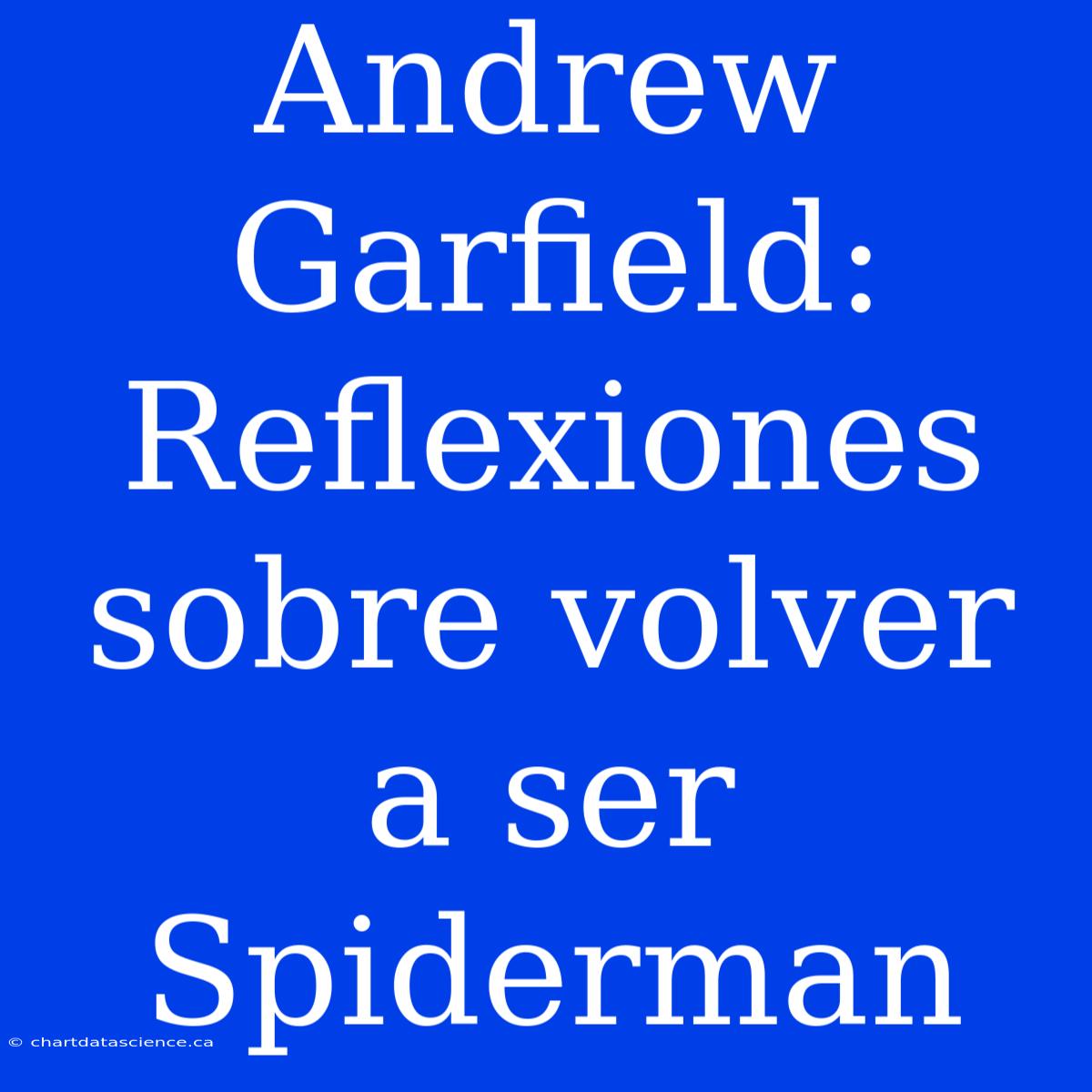 Andrew Garfield: Reflexiones Sobre Volver A Ser Spiderman