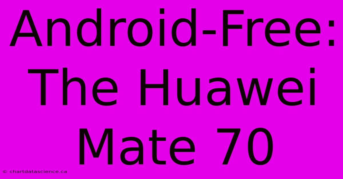 Android-Free: The Huawei Mate 70