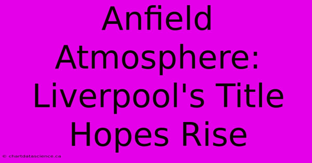 Anfield Atmosphere: Liverpool's Title Hopes Rise