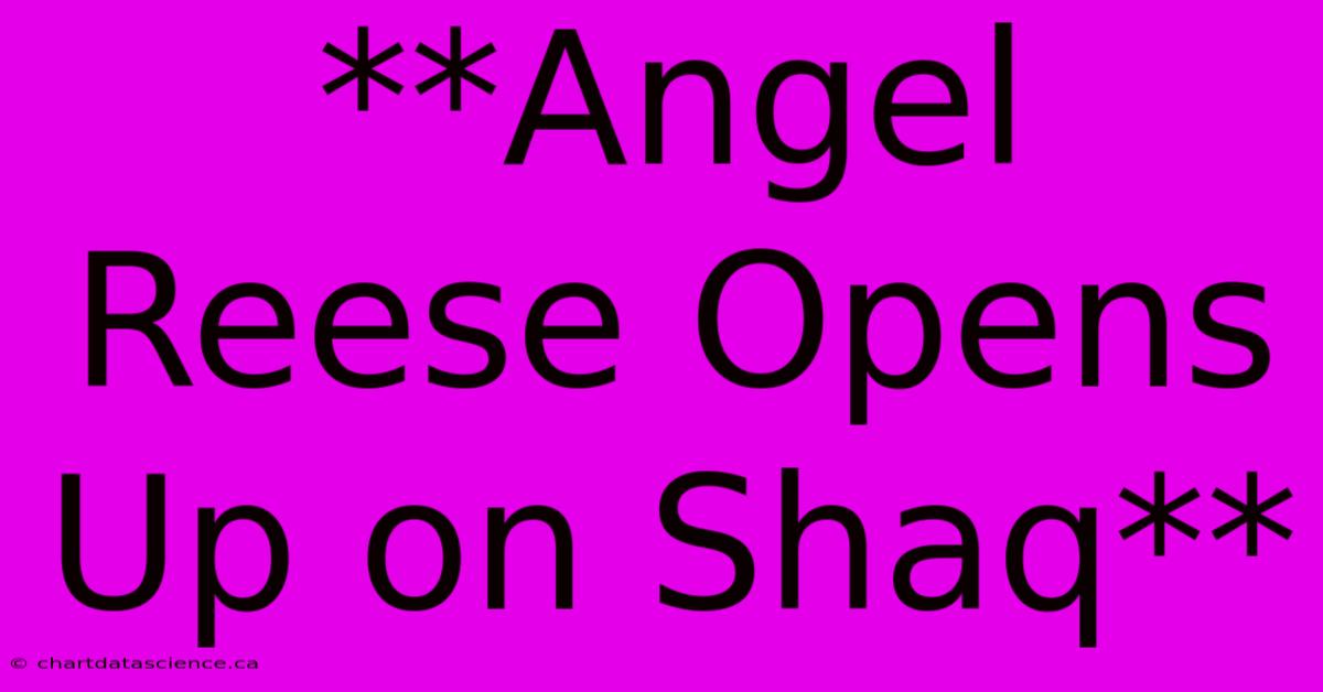 **Angel Reese Opens Up On Shaq**