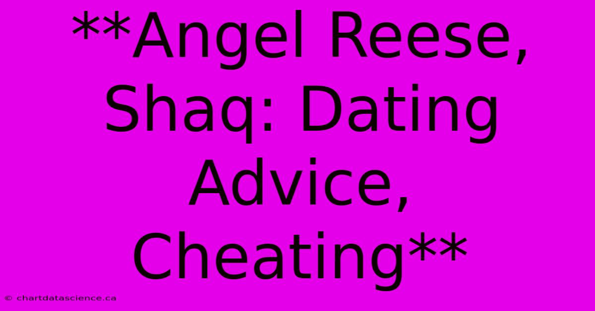 **Angel Reese, Shaq: Dating Advice, Cheating**