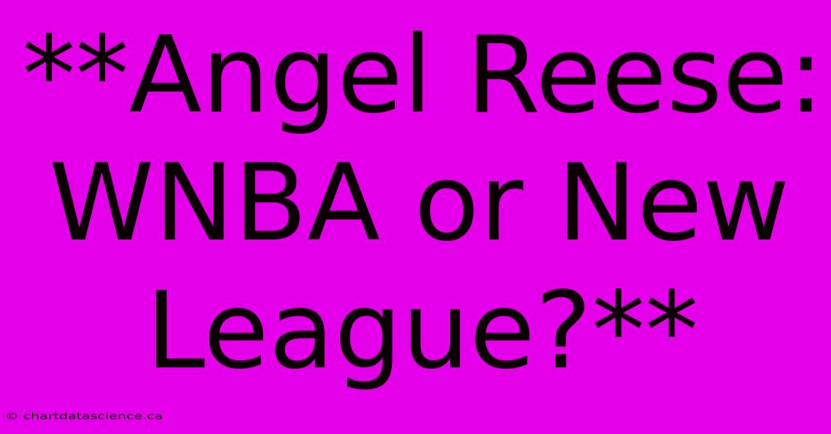 **Angel Reese: WNBA Or New League?**