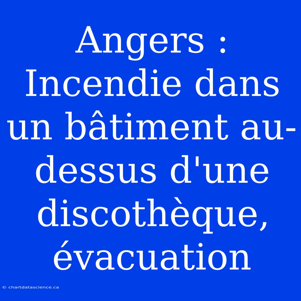 Angers : Incendie Dans Un Bâtiment Au-dessus D'une Discothèque, Évacuation